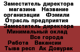 Заместитель директора магазина › Название организации ­ Фэмили › Отрасль предприятия ­ Заместитель директора › Минимальный оклад ­ 26 000 - Все города Работа » Вакансии   . Тыва респ.,Ак-Довурак г.